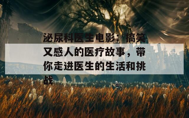 泌尿科医生电影：搞笑又感人的医疗故事，带你走进医生的生活和挑战