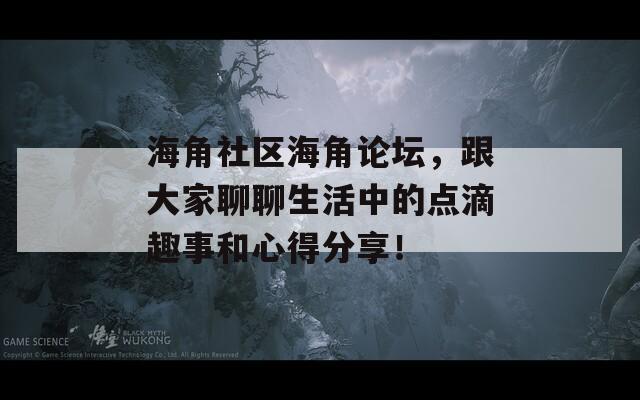 海角社区海角论坛，跟大家聊聊生活中的点滴趣事和心得分享！