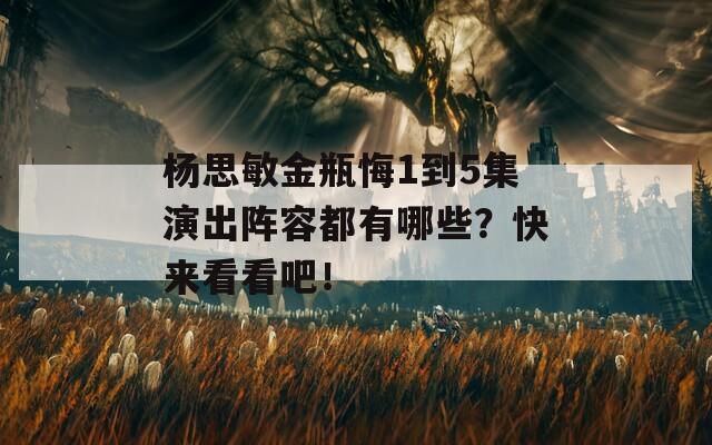 杨思敏金瓶悔1到5集演出阵容都有哪些？快来看看吧！