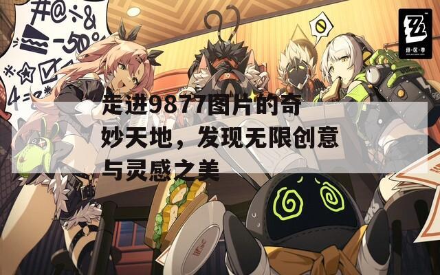 走进9877图片的奇妙天地，发现无限创意与灵感之美