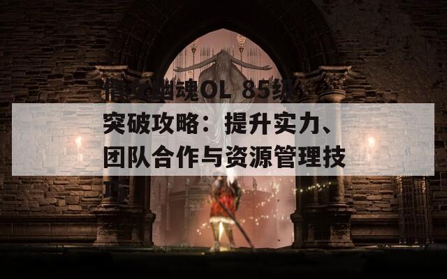 倩女幽魂OL 85级突破攻略：提升实力、团队合作与资源管理技巧