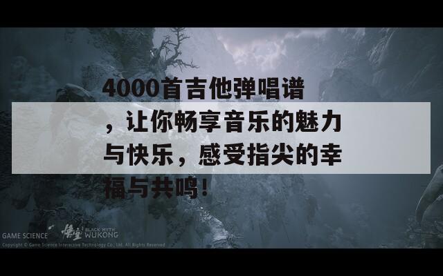 4000首吉他弹唱谱，让你畅享音乐的魅力与快乐，感受指尖的幸福与共鸣！