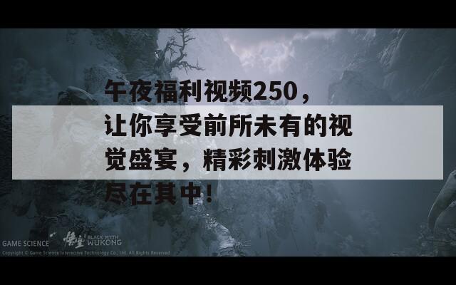 午夜福利视频250，让你享受前所未有的视觉盛宴，精彩刺激体验尽在其中！