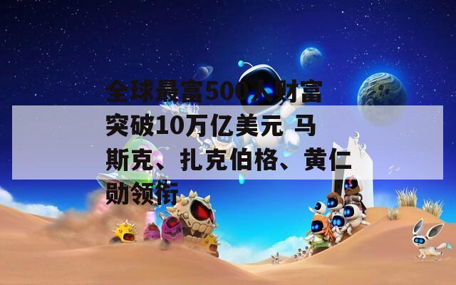 全球最富500人财富突破10万亿美元 马斯克、扎克伯格、黄仁勋领衔