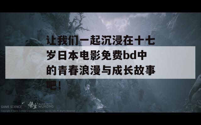 让我们一起沉浸在十七岁日本电影免费bd中的青春浪漫与成长故事吧！