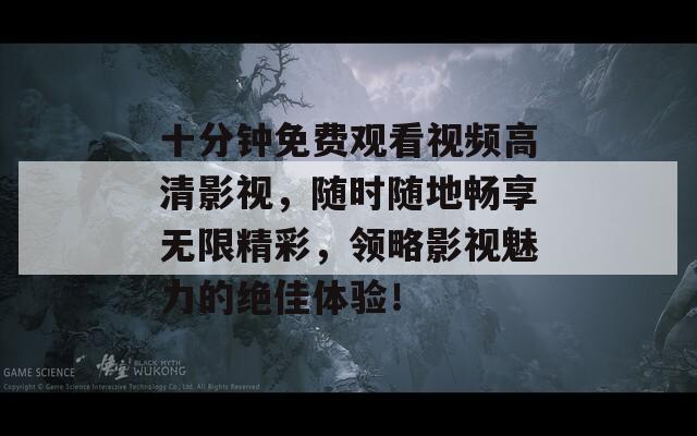 十分钟免费观看视频高清影视，随时随地畅享无限精彩，领略影视魅力的绝佳体验！