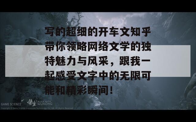 写的超细的开车文知乎带你领略网络文学的独特魅力与风采，跟我一起感受文字中的无限可能和精彩瞬间！