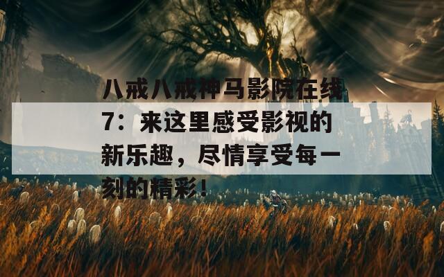 八戒八戒神马影院在线7：来这里感受影视的新乐趣，尽情享受每一刻的精彩！