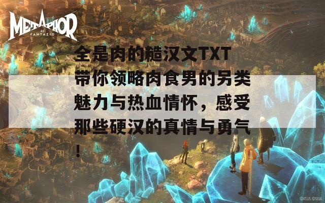 全是肉的糙汉文TXT带你领略肉食男的另类魅力与热血情怀，感受那些硬汉的真情与勇气！