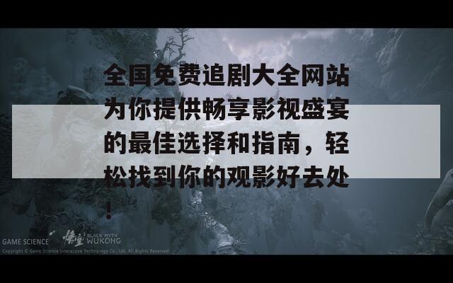 全国免费追剧大全网站为你提供畅享影视盛宴的最佳选择和指南，轻松找到你的观影好去处！