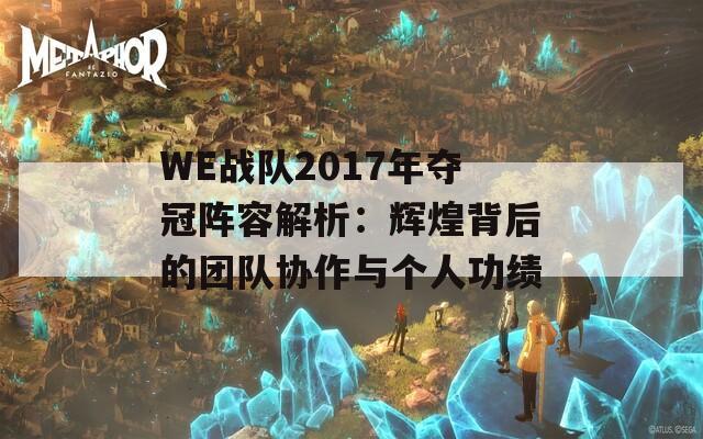 WE战队2017年夺冠阵容解析：辉煌背后的团队协作与个人功绩