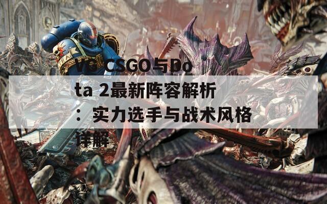 VG CSGO与Dota 2最新阵容解析：实力选手与战术风格详解