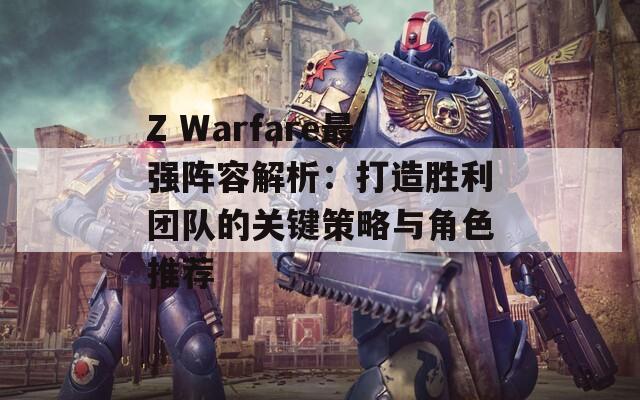 Z Warfare最强阵容解析：打造胜利团队的关键策略与角色推荐