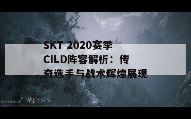 SKT 2020赛季CILD阵容解析：传奇选手与战术辉煌展现