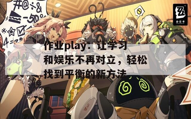 作业play：让学习和娱乐不再对立，轻松找到平衡的新方法