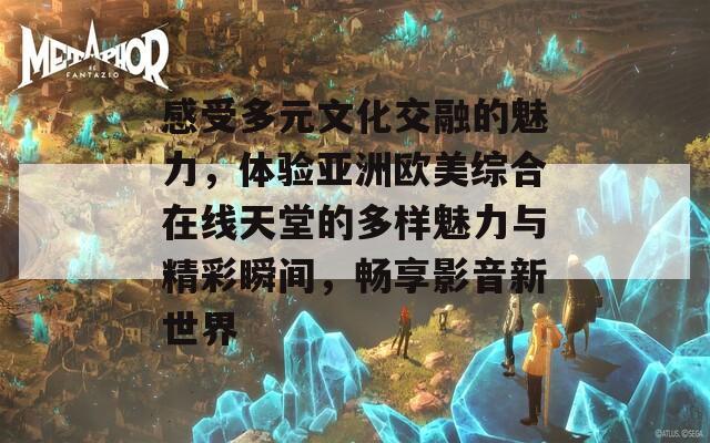 感受多元文化交融的魅力，体验亚洲欧美综合在线天堂的多样魅力与精彩瞬间，畅享影音新世界