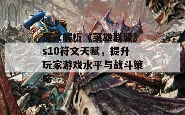 深入解析《英雄联盟》s10符文天赋，提升玩家游戏水平与战斗策略