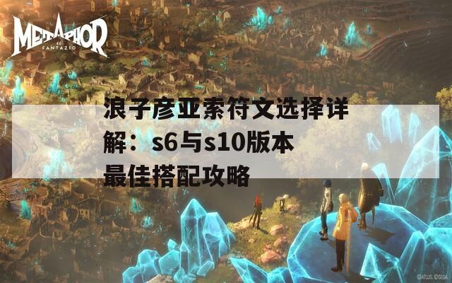 浪子彦亚索符文选择详解：s6与s10版本最佳搭配攻略