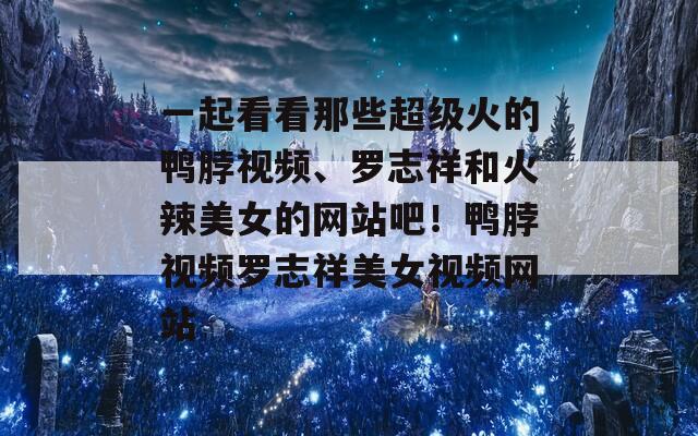 一起看看那些超级火的鸭脖视频、罗志祥和火辣美女的网站吧！鸭脖视频罗志祥美女视频网站