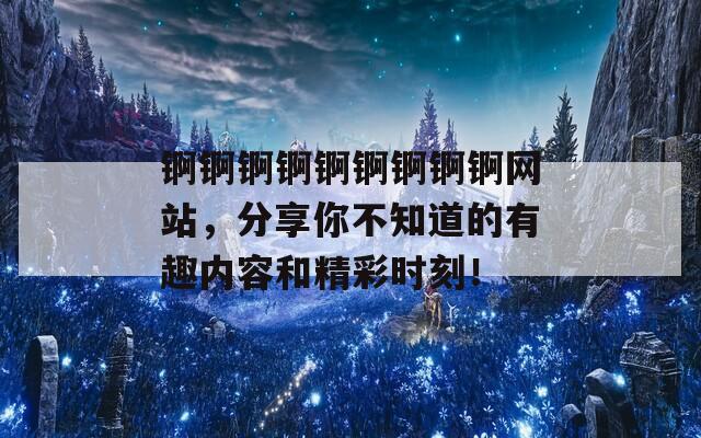 锕锕锕锕锕锕锕锕锕网站，分享你不知道的有趣内容和精彩时刻！