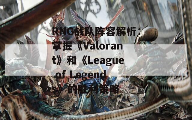 RNG战队阵容解析：掌握《Valorant》和《League of Legends》的胜利策略