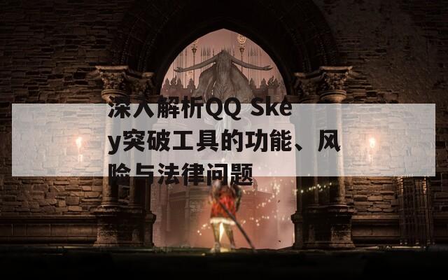 深入解析QQ Skey突破工具的功能、风险与法律问题