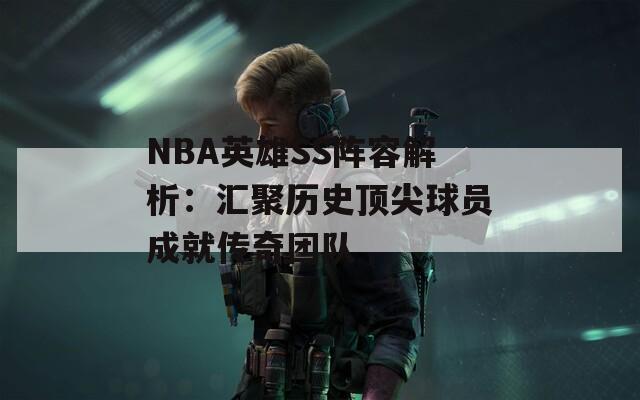 NBA英雄SS阵容解析：汇聚历史顶尖球员成就传奇团队