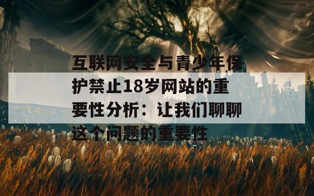 互联网安全与青少年保护禁止18岁网站的重要性分析：让我们聊聊这个问题的重要性