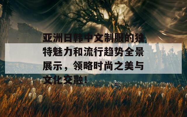 亚洲日韩中文制服的独特魅力和流行趋势全景展示，领略时尚之美与文化交融！