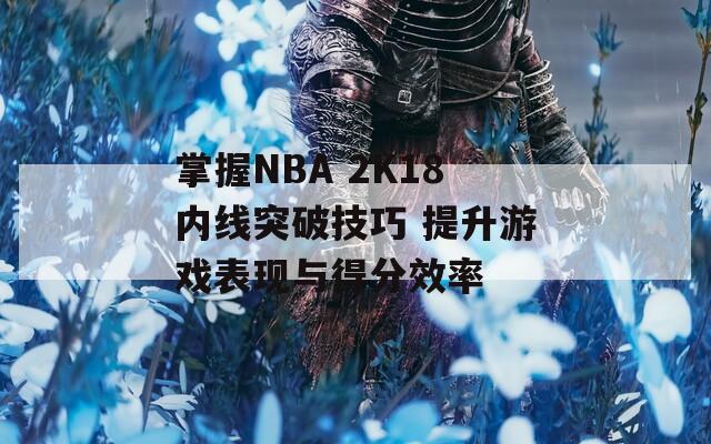 掌握NBA 2K18内线突破技巧 提升游戏表现与得分效率