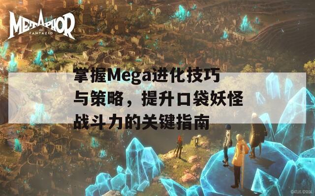 掌握Mega进化技巧与策略，提升口袋妖怪战斗力的关键指南