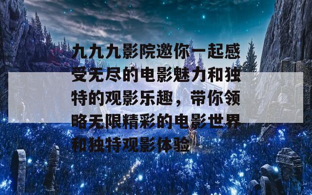 九九九影院邀你一起感受无尽的电影魅力和独特的观影乐趣，带你领略无限精彩的电影世界和独特观影体验