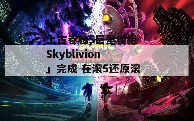 上古卷轴5巨型模组「Skyblivion」完成 在滚5还原滚4