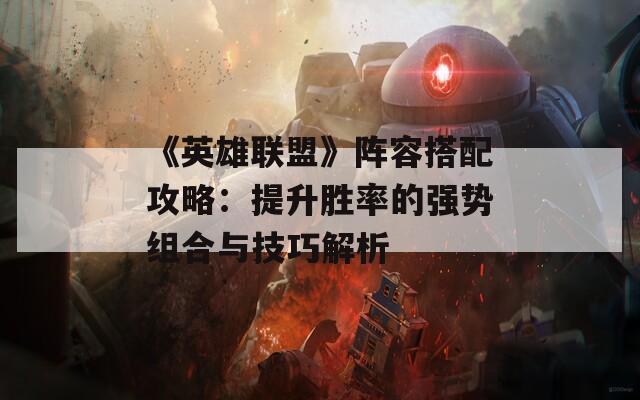 《英雄联盟》阵容搭配攻略：提升胜率的强势组合与技巧解析