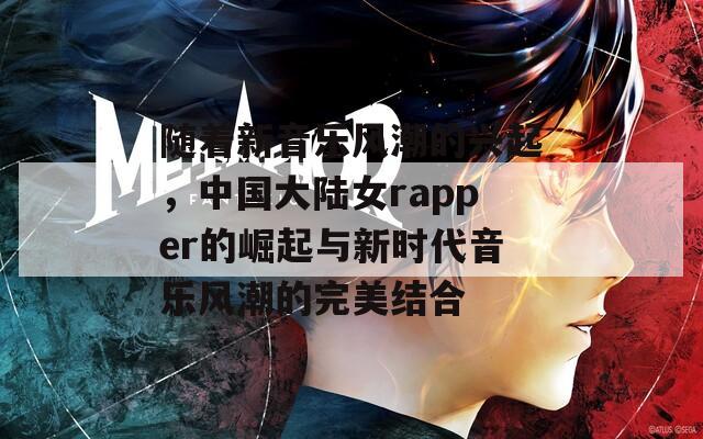 随着新音乐风潮的兴起，中国大陆女rapper的崛起与新时代音乐风潮的完美结合