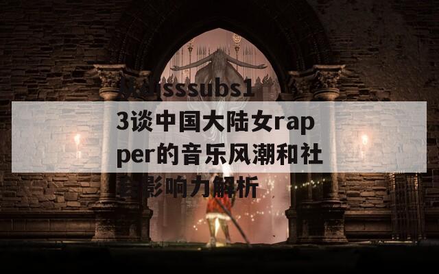 从disssubs13谈中国大陆女rapper的音乐风潮和社会影响力解析