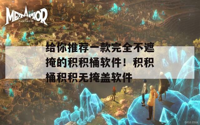 给你推荐一款完全不遮掩的积积桶软件！积积桶积积无掩盖软件