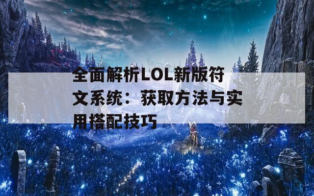 全面解析LOL新版符文系统：获取方法与实用搭配技巧