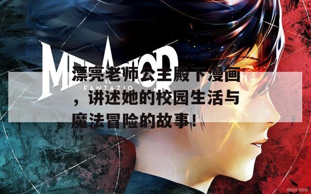 漂亮老师公主殿下漫画，讲述她的校园生活与魔法冒险的故事！