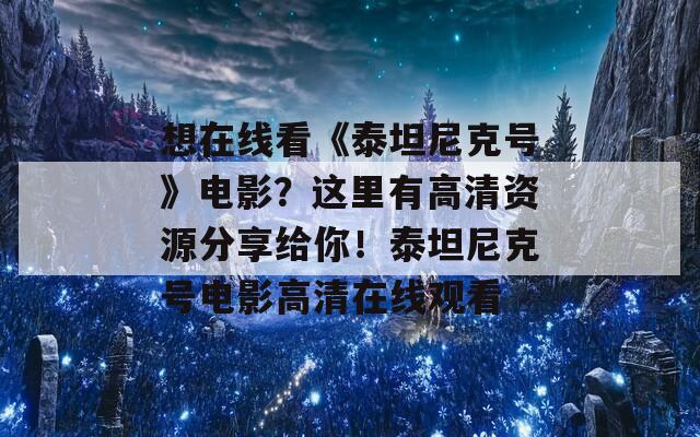 想在线看《泰坦尼克号》电影？这里有高清资源分享给你！泰坦尼克号电影高清在线观看