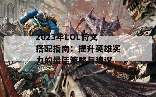 2023年LOL符文搭配指南：提升英雄实力的最佳策略与建议