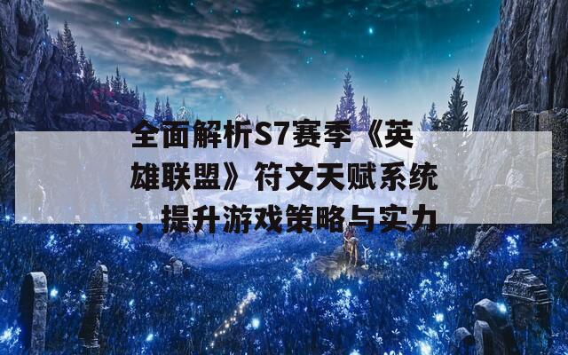 全面解析S7赛季《英雄联盟》符文天赋系统，提升游戏策略与实力