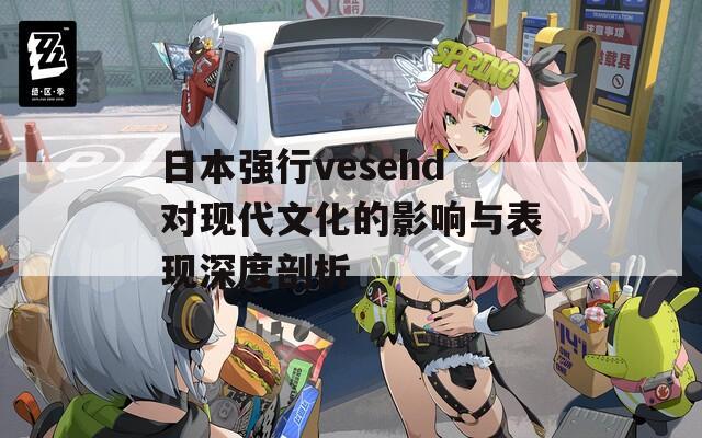 日本强行vesehd对现代文化的影响与表现深度剖析