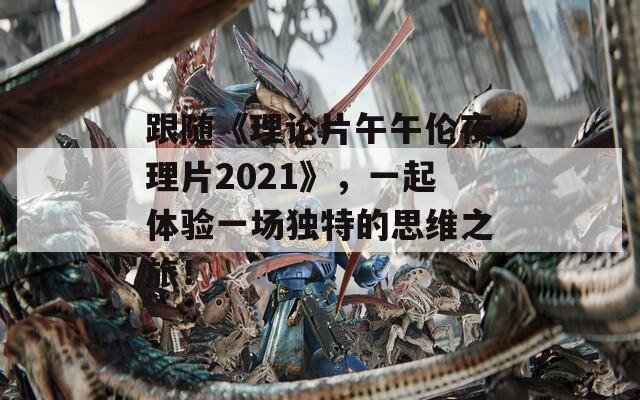 跟随《理论片午午伦夜理片2021》，一起体验一场独特的思维之旅！