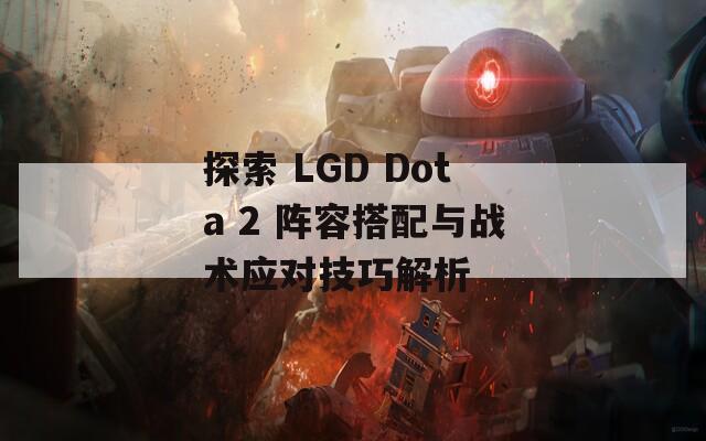 探索 LGD Dota 2 阵容搭配与战术应对技巧解析