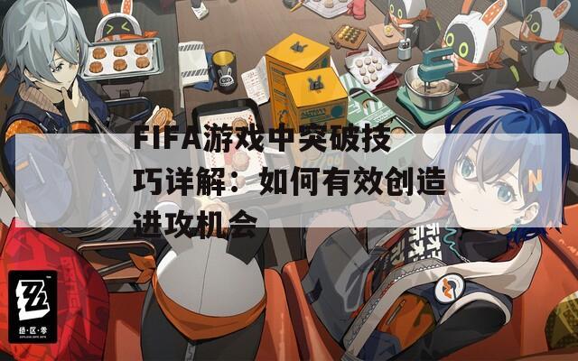 FIFA游戏中突破技巧详解：如何有效创造进攻机会