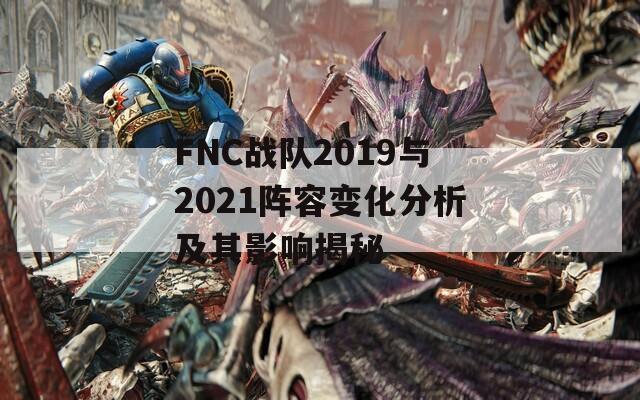 FNC战队2019与2021阵容变化分析及其影响揭秘