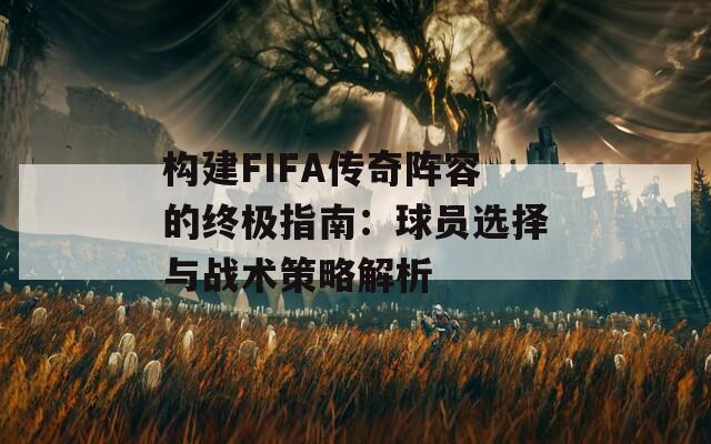 构建FIFA传奇阵容的终极指南：球员选择与战术策略解析