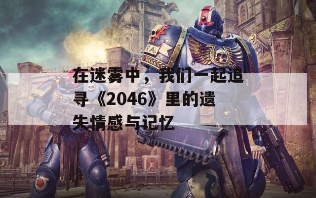 在迷雾中，我们一起追寻《2046》里的遗失情感与记忆