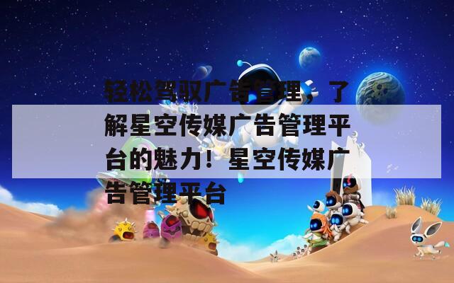 轻松驾驭广告管理，了解星空传媒广告管理平台的魅力！星空传媒广告管理平台